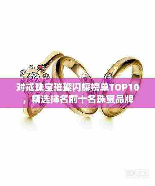 对戒珠宝璀璨闪耀榜单TOP10,精选排名前十名珠宝品牌