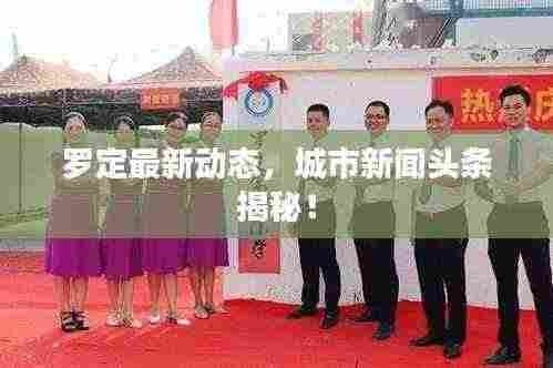 罗定最新动态，城市新闻头条揭秘！