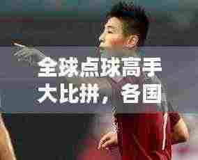 全球点球高手大比拼,各国点球排名榜单揭晓!