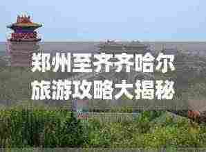 郑州至齐齐哈尔旅游攻略大揭秘!
