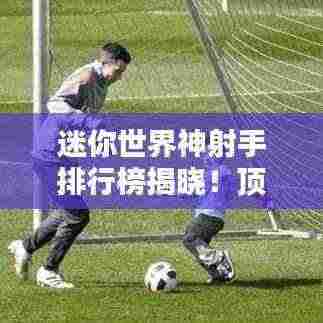 迷你世界神射手排行榜揭晓!顶级射手究竟是谁?