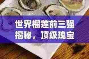 世界榴莲前三强揭秘,顶级瑰宝的诱人魅力探索