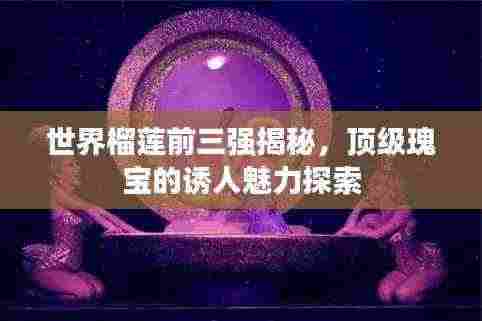 世界榴莲前三强揭秘,顶级瑰宝的诱人魅力探索