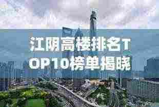 江阴高楼排名TOP10榜单揭晓!