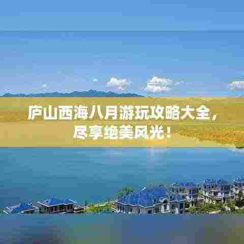 庐山西海八月游玩攻略大全，尽享绝美风光！
