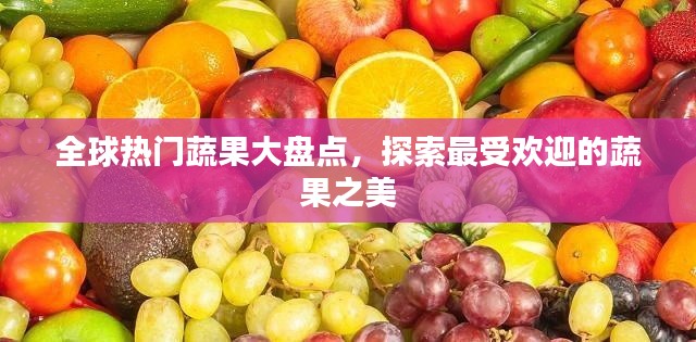 全球热门蔬果大盘点,探索最受欢迎的蔬果之美