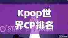 Kpop世界CP排名揭秘，音乐与情感的绝妙交融