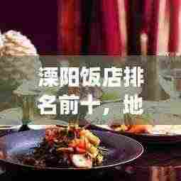 溧阳饭店排名前十，地道美食盛宴不容错过