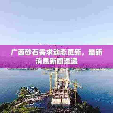 广西砂石需求动态更新,最新消息新闻速递