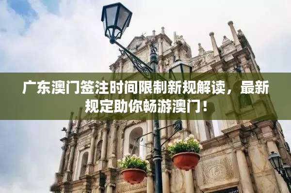 广东澳门签注时间限制新规解读，最新规定助你畅游澳门！