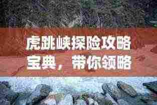 虎跳峡探险攻略宝典，带你领略震撼风光！