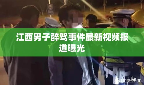 江西男子醉驾事件最新视频报道曝光