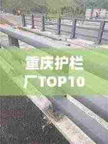 重庆护栏厂TOP10榜单揭晓，十大优质护栏厂家推荐