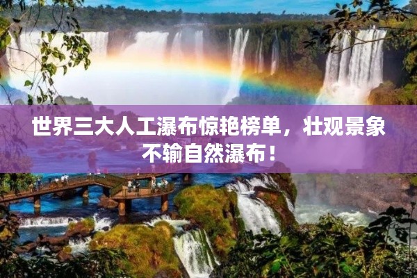 世界三大人工瀑布惊艳榜单,壮观景象不输自然瀑布!