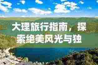 大理旅行指南,探索绝美风光与独特文化