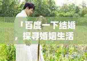 「百度一下结婚,探寻婚姻生活的美好与担当」