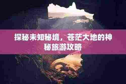 探秘未知秘境，苍茫大地的神秘旅游攻略