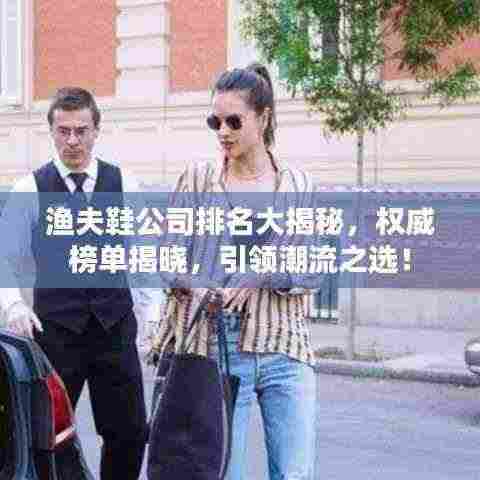 渔夫鞋公司排名大揭秘,权威榜单揭晓,引领潮流之选!