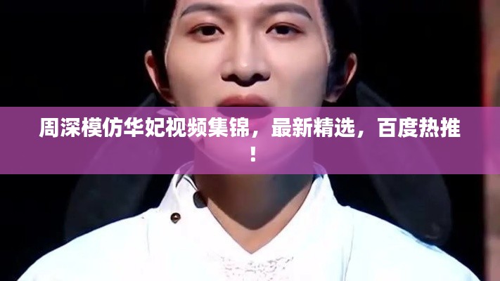 周深模仿华妃视频集锦，最新精选，百度热推！