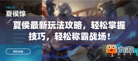 夏侯最新玩法攻略,轻松掌握技巧,轻松称霸战场!