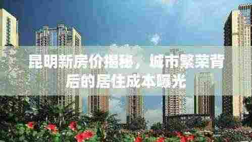 昆明新房价揭秘,城市繁荣背后的居住成本曝光