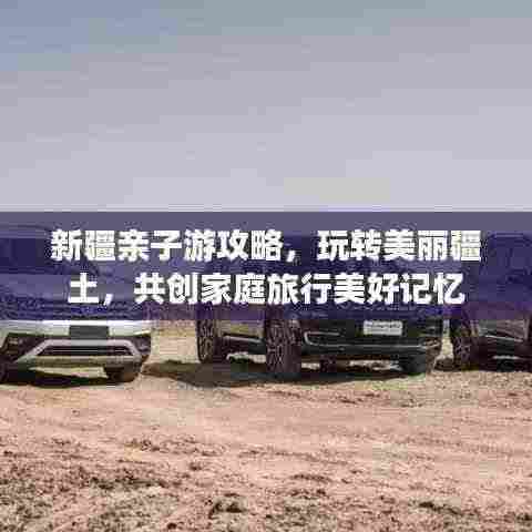 新疆亲子游攻略,玩转美丽疆土,共创家庭旅行美好记忆