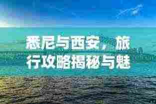 悉尼与西安，旅行攻略揭秘与魅力深度探索