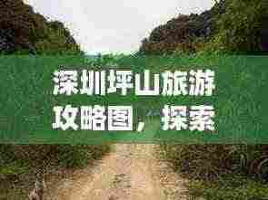 深圳坪山旅游攻略图,探索东部美景,畅游坪山之美
