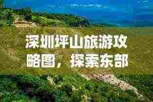深圳坪山旅游攻略图,探索东部美景,畅游坪山之美