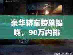 豪华轿车榜单揭晓,90万内排名前十的轿车,品质与豪华完美融合