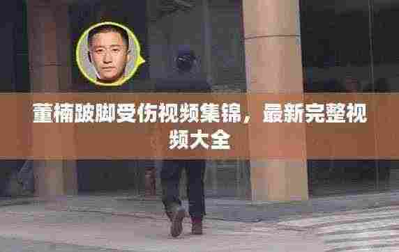 董楠跛脚受伤视频集锦，最新完整视频大全