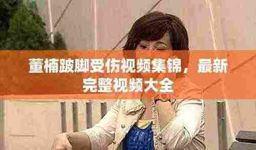 董楠跛脚受伤视频集锦,最新完整视频大全