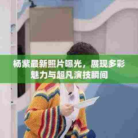 杨紫最新照片曝光,展现多彩魅力与超凡演技瞬间