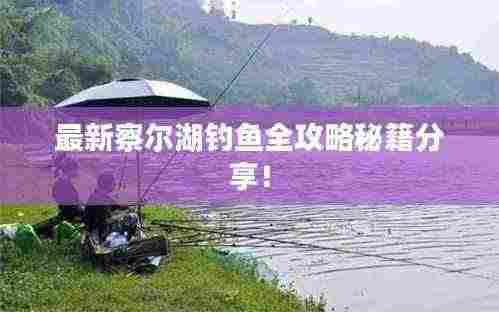 最新察尔湖钓鱼全攻略秘籍分享！