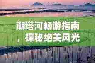 潮塔河畅游指南,探秘绝美风光,尽享梦幻旅程!