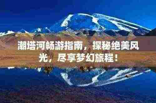 潮塔河畅游指南,探秘绝美风光,尽享梦幻旅程!