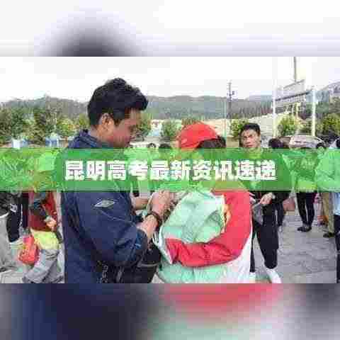 昆明高考最新资讯速递