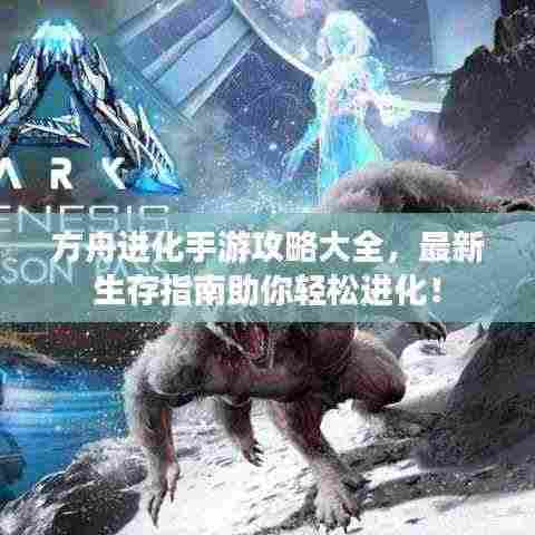 方舟进化手游攻略大全,最新生存指南助你轻松进化!