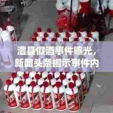 澧县假酒事件曝光,新闻头条揭示事件内幕