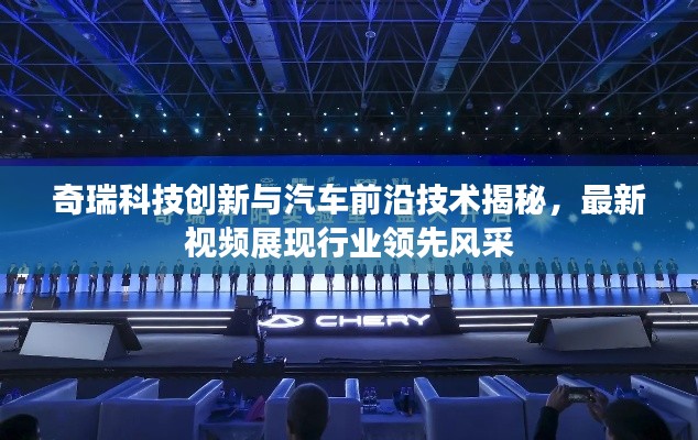 奇瑞科技创新与汽车前沿技术揭秘,最新视频展现行业领先风采