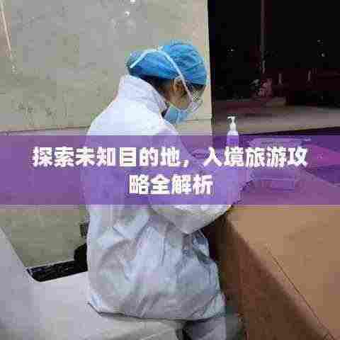 探索未知目的地,入境旅游攻略全解析