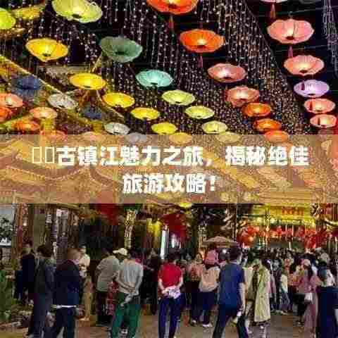 ​​古镇江魅力之旅，揭秘绝佳旅游攻略！