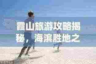 霞山旅游攻略揭秘,海滨胜地之美探索视频