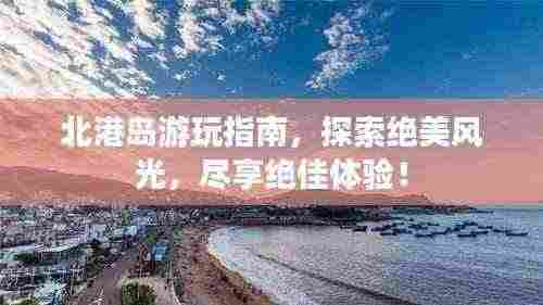 北港岛游玩指南，探索绝美风光，尽享绝佳体验！