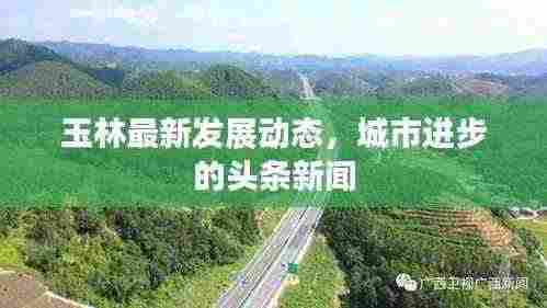 玉林最新发展动态，城市进步的头条新闻