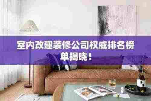 室内改建装修公司权威排名榜单揭晓！