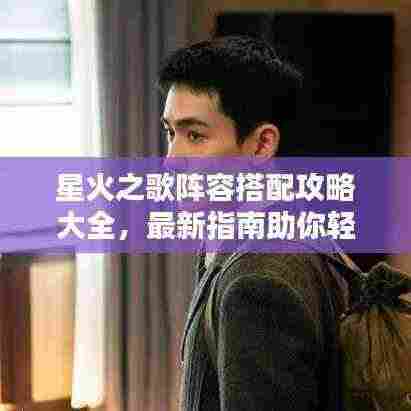 星火之歌阵容搭配攻略大全，最新指南助你轻松掌握！