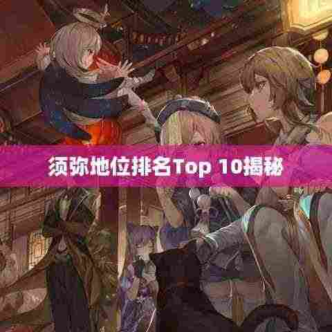 须弥地位排名Top 10揭秘