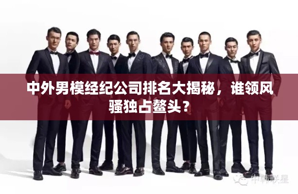 中外男模经纪公司排名大揭秘，谁领风骚独占鳌头？