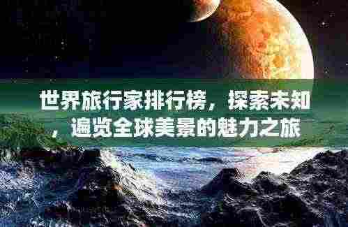 世界旅行家排行榜，探索未知，遍览全球美景的魅力之旅